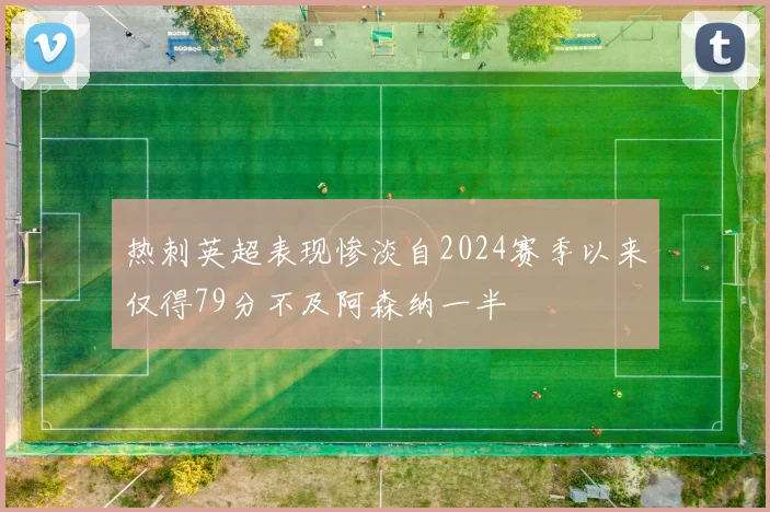热刺英超表现惨淡自2024赛季以来仅得79分不及阿森纳一半