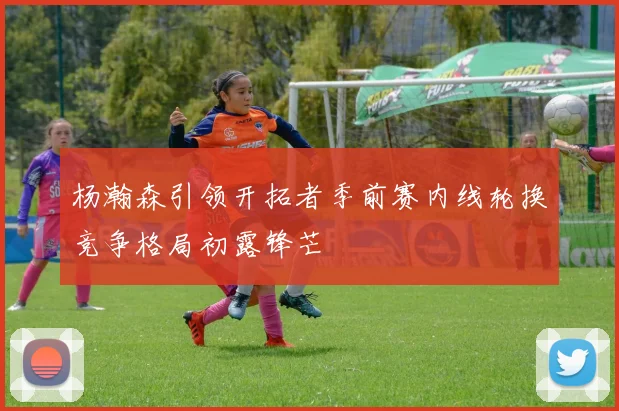 杨瀚森引领开拓者季前赛内线轮换竞争格局初露锋芒