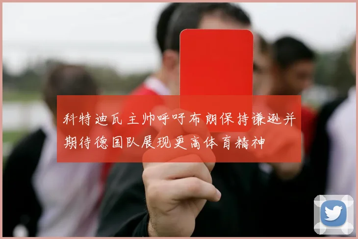 科特迪瓦主帅呼吁布朗保持谦逊并期待德国队展现更高体育精神