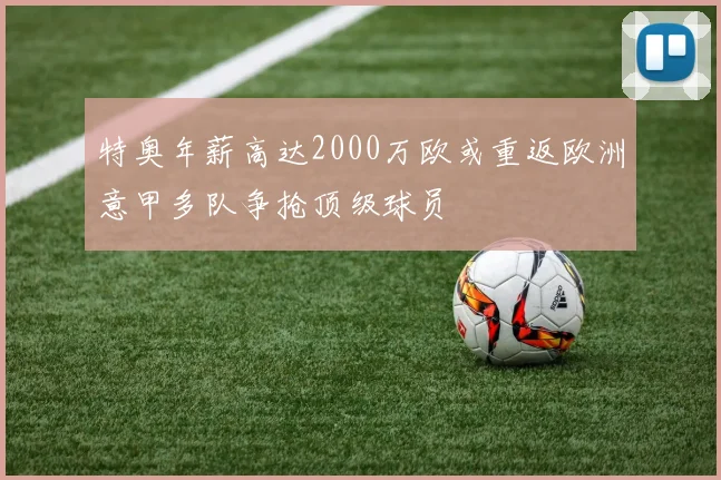 特奥年薪高达2000万欧或重返欧洲意甲多队争抢顶级球员