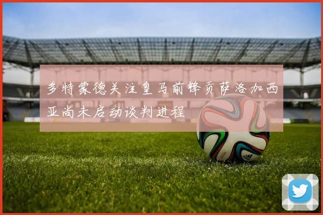 多特蒙德关注皇马前锋贡萨洛加西亚尚未启动谈判进程