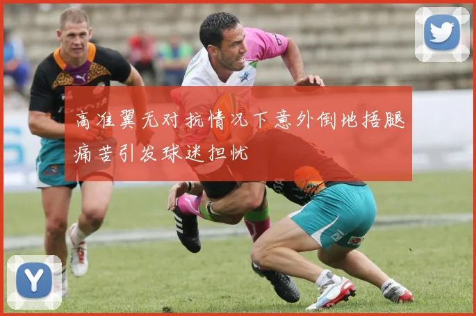 高准翼无对抗情况下意外倒地捂腿痛苦引发球迷担忧
