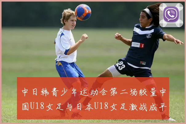 中日韩青少年运动会第二场较量中国U18女足与日本U18女足激战成平局