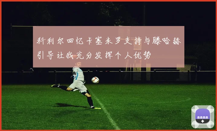 科利尔回忆卡塞米罗支持与滕哈赫引导让我充分发挥个人优势