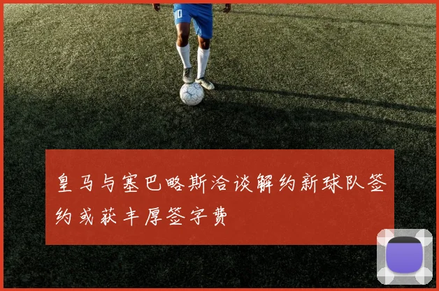 皇马与塞巴略斯洽谈解约新球队签约或获丰厚签字费