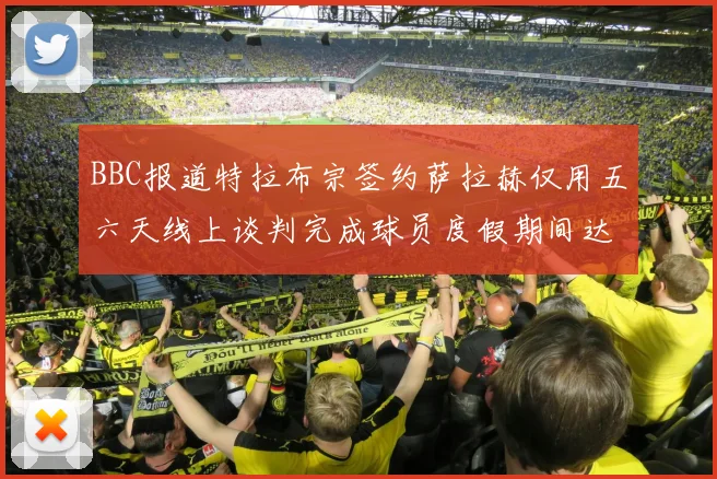 BBC报道特拉布宗签约萨拉赫仅用五六天线上谈判完成球员度假期间达成协议