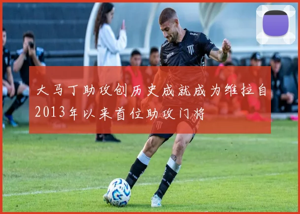 大马丁助攻创历史成就成为维拉自2013年以来首位助攻门将