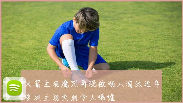 火箭主场魔咒再现被湖人淘汰近年多次主场失利令人唏嘘