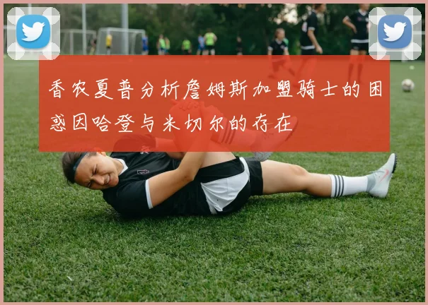香农夏普分析詹姆斯加盟骑士的困惑因哈登与米切尔的存在