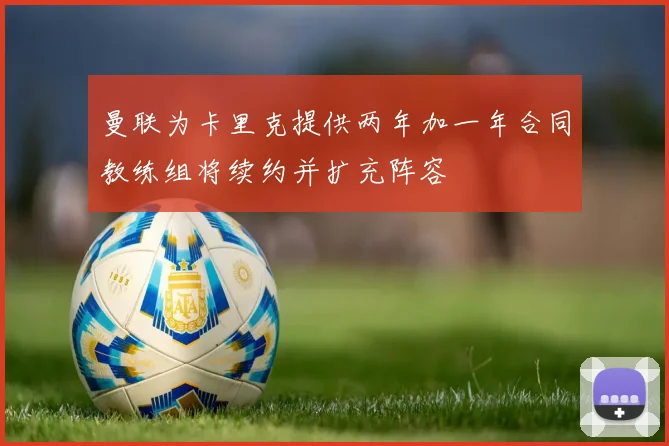 曼联为卡里克提供两年加一年合同教练组将续约并扩充阵容