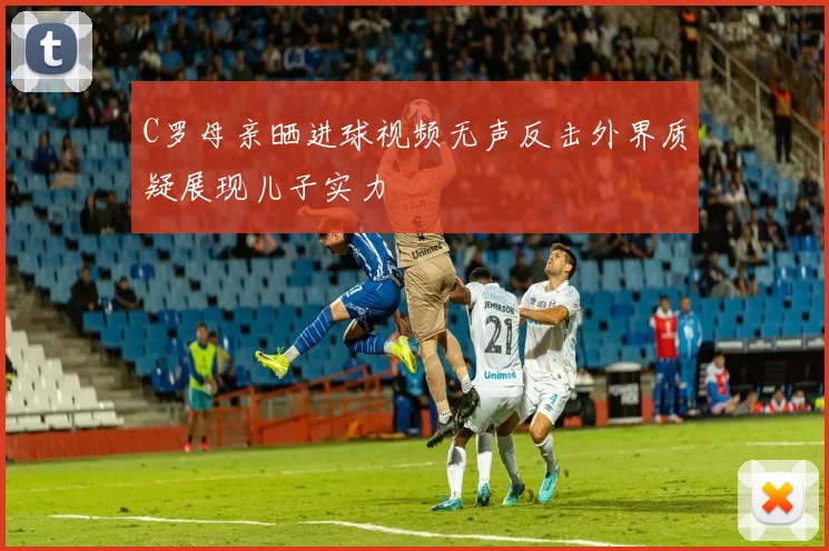 C罗母亲晒进球视频无声反击外界质疑展现儿子实力