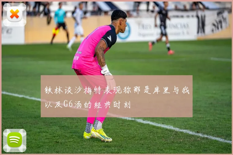 铁林谈沙梅特表现称那是库里与我以及G6汤的经典时刻