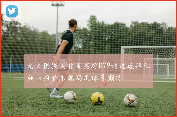 尤文图斯或将重启对DV9的追逐拜仁纽卡报价未能满足球员期待