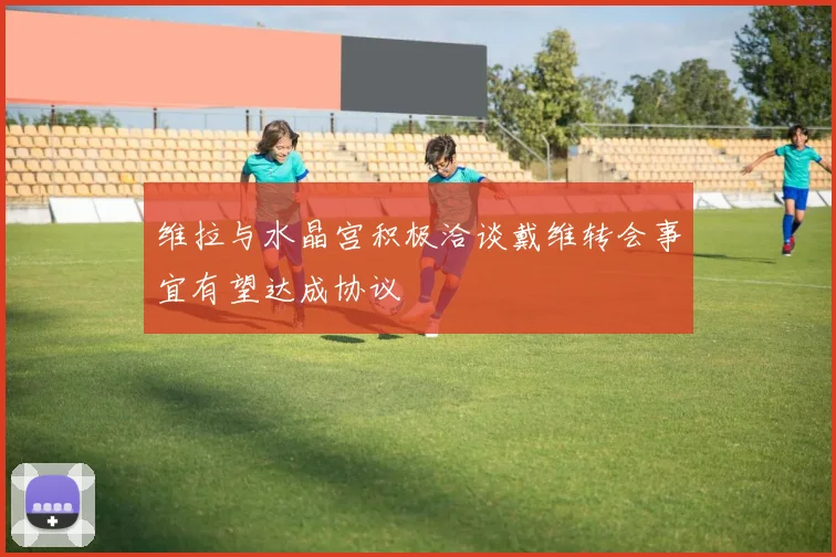 维拉与水晶宫积极洽谈戴维转会事宜有望达成协议