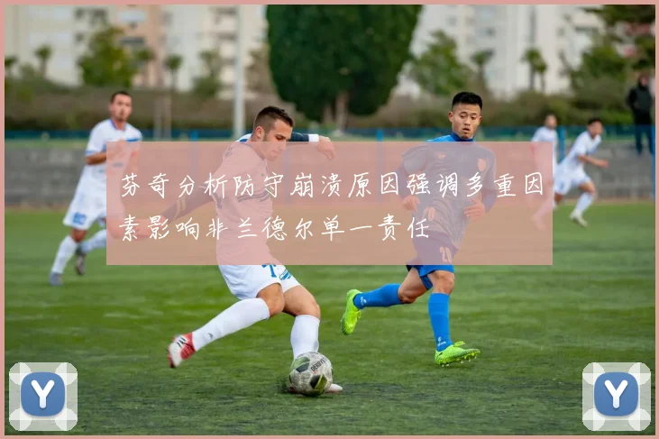芬奇分析防守崩溃原因强调多重因素影响非兰德尔单一责任