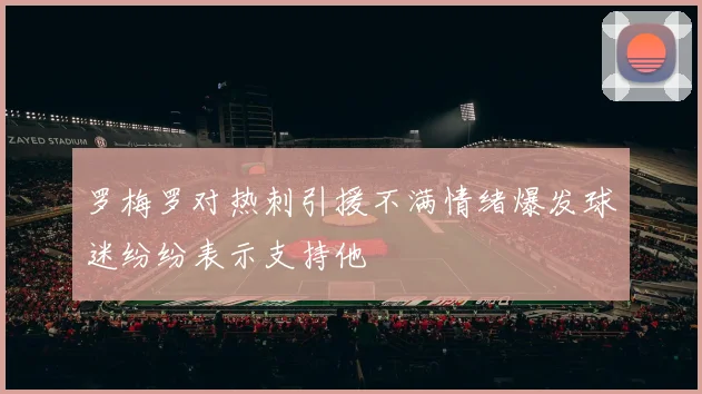 罗梅罗对热刺引援不满情绪爆发球迷纷纷表示支持他
