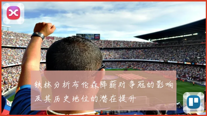 铁林分析布伦森降薪对争冠的影响及其历史地位的潜在提升