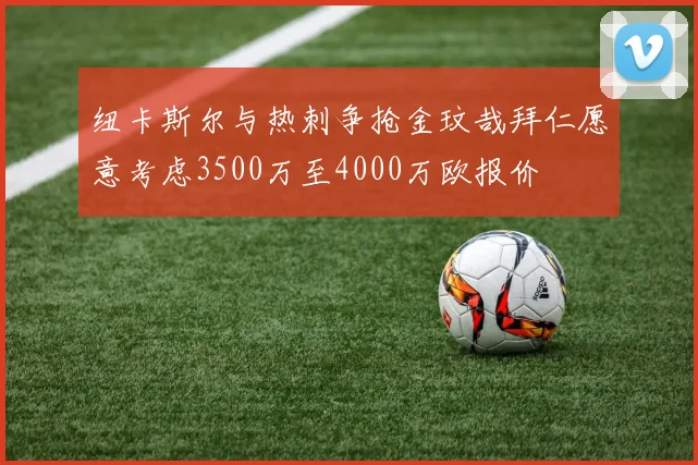 纽卡斯尔与热刺争抢金玟哉拜仁愿意考虑3500万至4000万欧报价