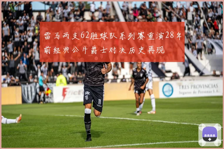 雷马两支62胜球队系列赛重演28年前经典公牛爵士对决历史再现