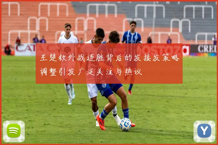 王楚钦外战连胜背后的发接发策略调整引发广泛关注与热议