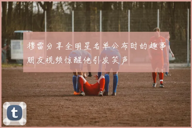 穆雷分享全明星名单公布时的趣事朋友视频惊醒他引发笑声