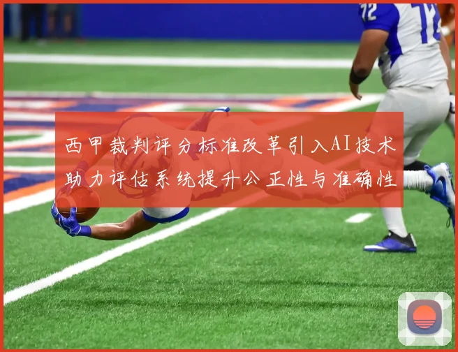西甲裁判评分标准改革引入AI技术助力评估系统提升公正性与准确性