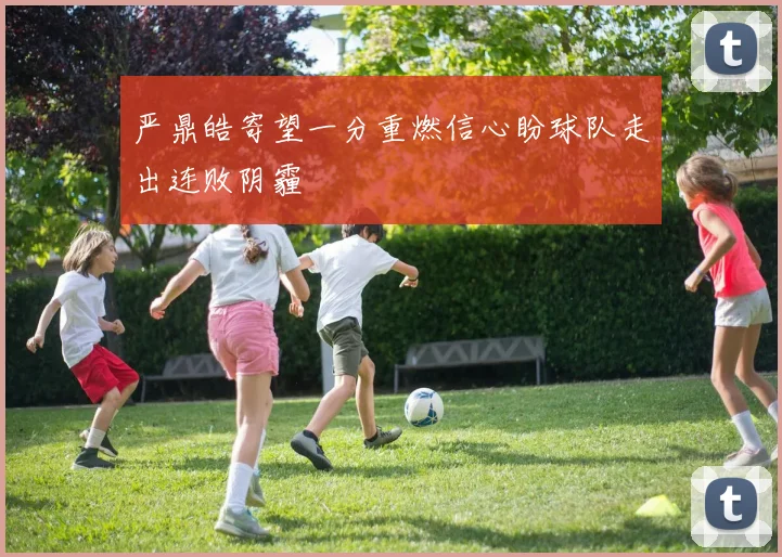 严鼎皓寄望一分重燃信心盼球队走出连败阴霾