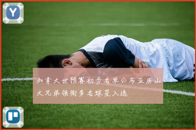 加拿大世预赛初步名单公布亚历山大兄弟领衔多名球星入选