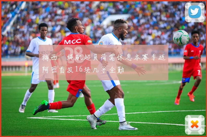 梅西腘绳肌超负荷需休息本赛季迈阿密首发16场几乎全勤