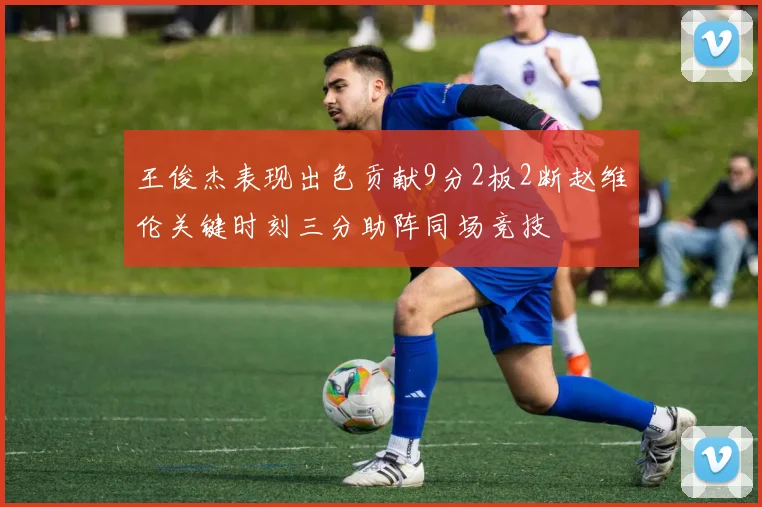 王俊杰表现出色贡献9分2板2断赵维伦关键时刻三分助阵同场竞技