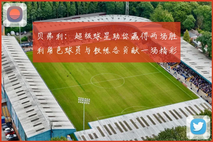 贝弗利：超级球星助你赢得两场胜利角色球员与教练各贡献一场精彩表现