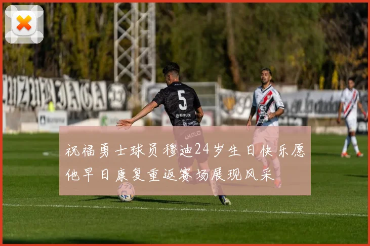 祝福勇士球员穆迪24岁生日快乐愿他早日康复重返赛场展现风采