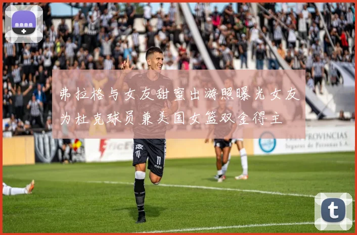 弗拉格与女友甜蜜出游照曝光女友为杜克球员兼美国女篮双金得主