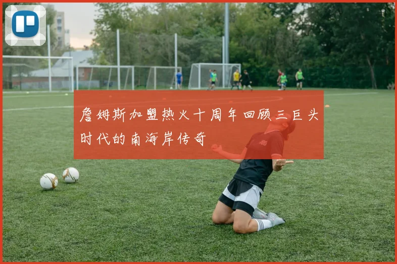詹姆斯加盟热火十周年回顾三巨头时代的南海岸传奇