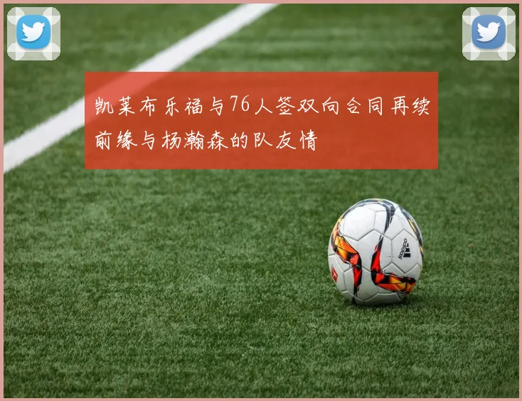 凯莱布乐福与76人签双向合同再续前缘与杨瀚森的队友情