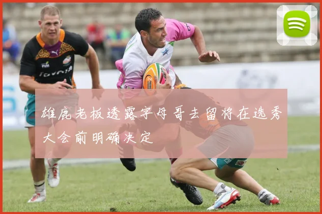 雄鹿老板透露字母哥去留将在选秀大会前明确决定