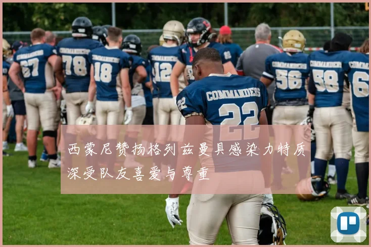 西蒙尼赞扬格列兹曼具感染力特质深受队友喜爱与尊重