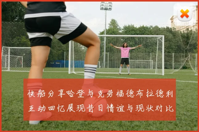 快船分享哈登与克劳福德布拉德利互动回忆展现昔日情谊与现状对比